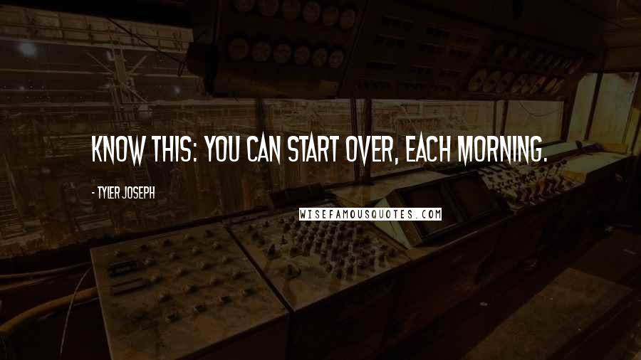 Tyler Joseph Quotes: Know this: you can start over, each morning.