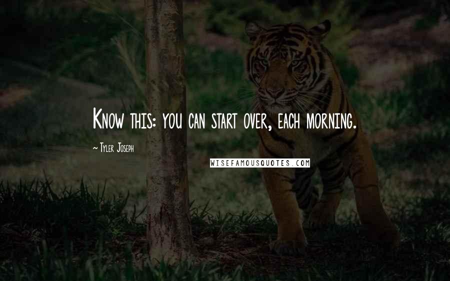 Tyler Joseph Quotes: Know this: you can start over, each morning.