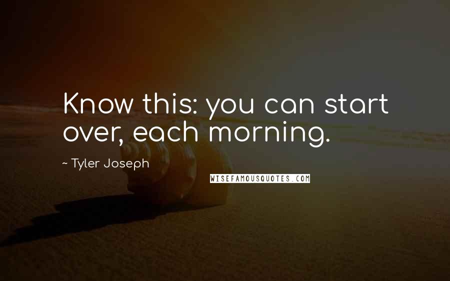 Tyler Joseph Quotes: Know this: you can start over, each morning.