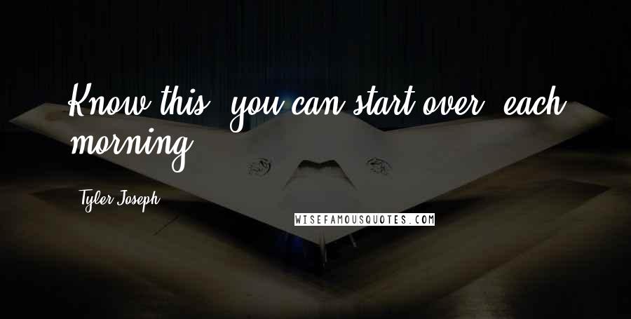 Tyler Joseph Quotes: Know this: you can start over, each morning.