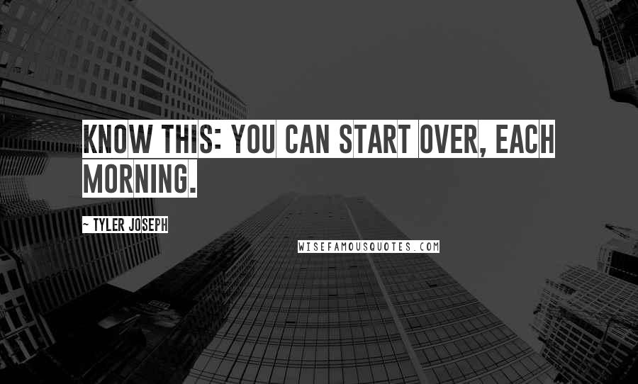 Tyler Joseph Quotes: Know this: you can start over, each morning.