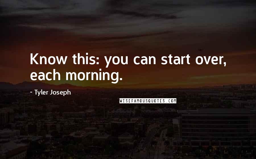 Tyler Joseph Quotes: Know this: you can start over, each morning.