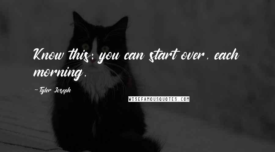 Tyler Joseph Quotes: Know this: you can start over, each morning.