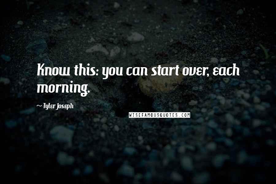 Tyler Joseph Quotes: Know this: you can start over, each morning.