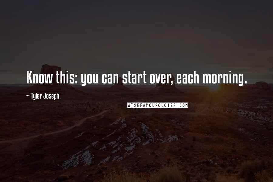 Tyler Joseph Quotes: Know this: you can start over, each morning.