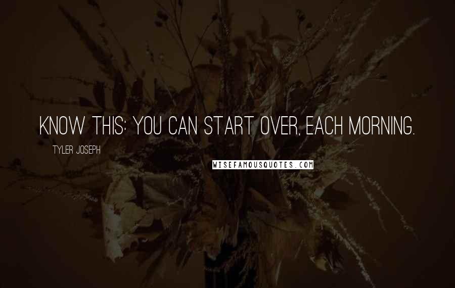 Tyler Joseph Quotes: Know this: you can start over, each morning.