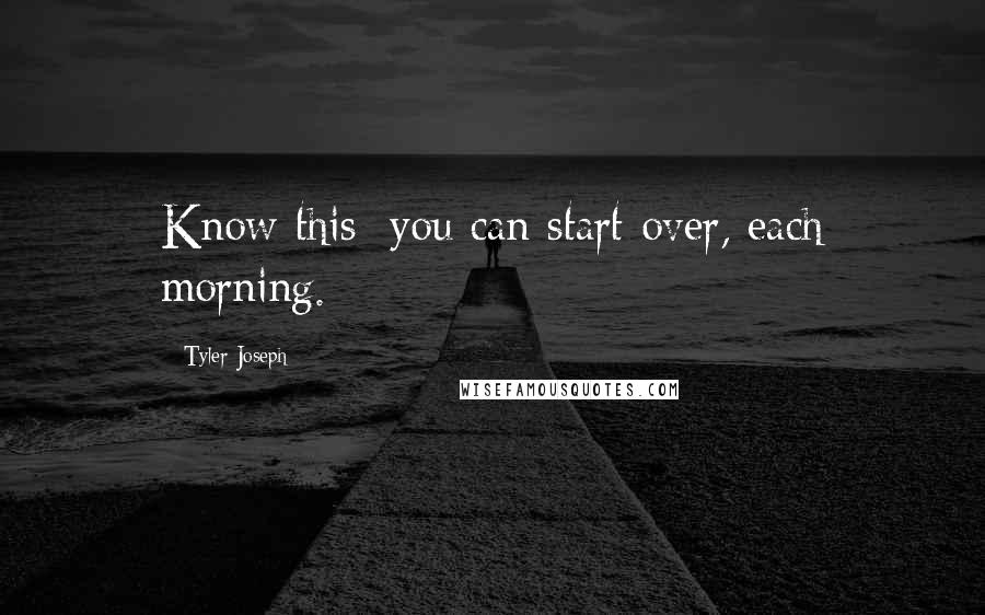 Tyler Joseph Quotes: Know this: you can start over, each morning.