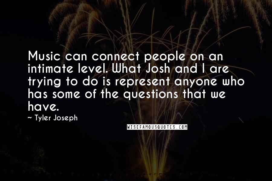 Tyler Joseph Quotes: Music can connect people on an intimate level. What Josh and I are trying to do is represent anyone who has some of the questions that we have.