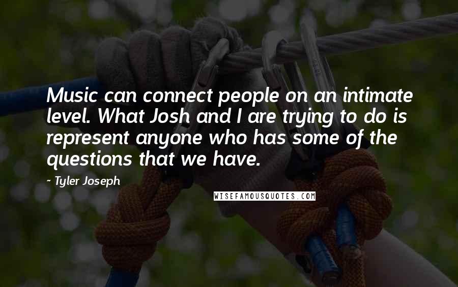 Tyler Joseph Quotes: Music can connect people on an intimate level. What Josh and I are trying to do is represent anyone who has some of the questions that we have.