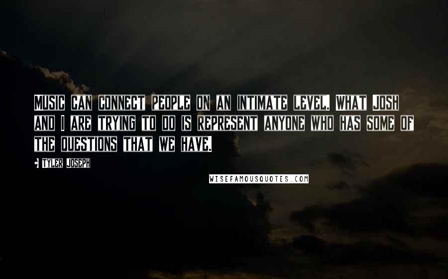 Tyler Joseph Quotes: Music can connect people on an intimate level. What Josh and I are trying to do is represent anyone who has some of the questions that we have.