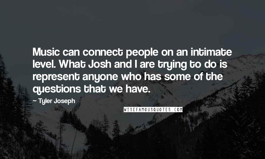 Tyler Joseph Quotes: Music can connect people on an intimate level. What Josh and I are trying to do is represent anyone who has some of the questions that we have.