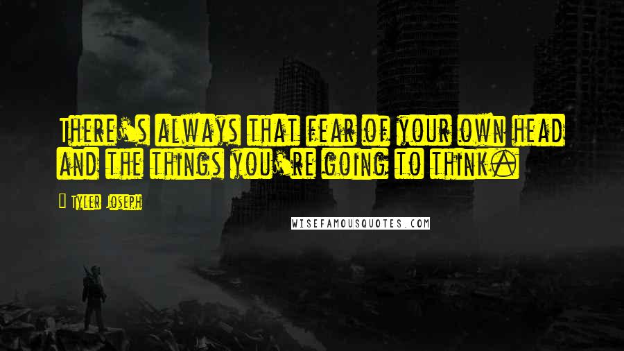 Tyler Joseph Quotes: There's always that fear of your own head and the things you're going to think.