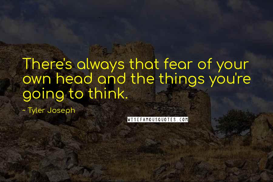 Tyler Joseph Quotes: There's always that fear of your own head and the things you're going to think.