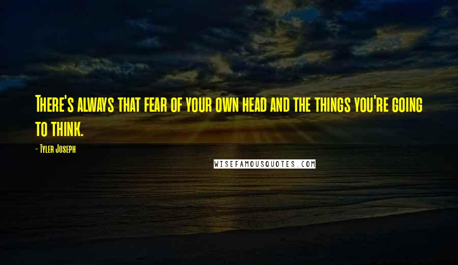 Tyler Joseph Quotes: There's always that fear of your own head and the things you're going to think.