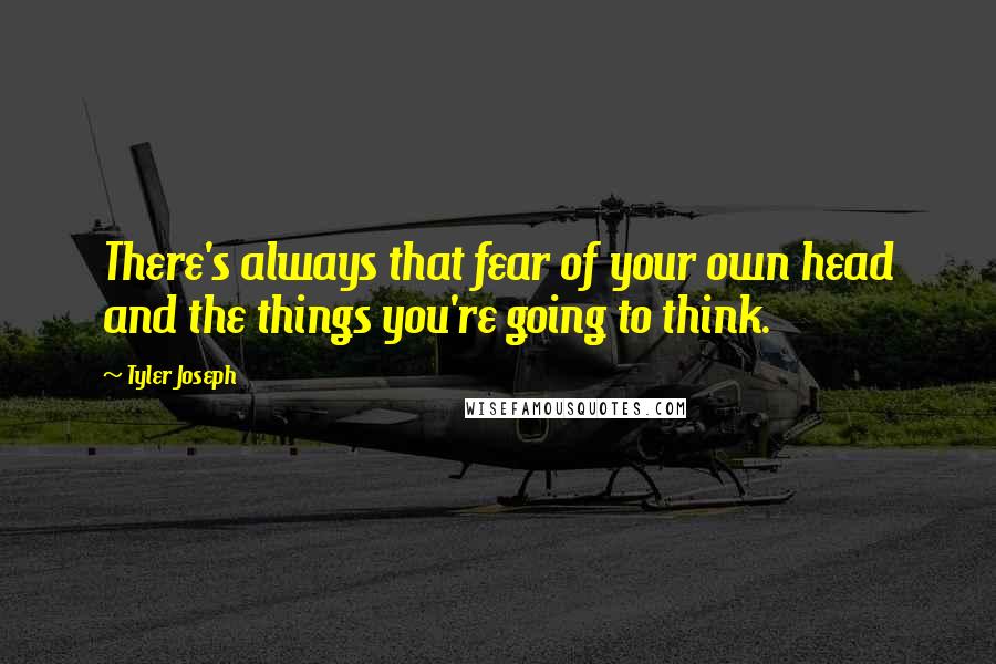 Tyler Joseph Quotes: There's always that fear of your own head and the things you're going to think.