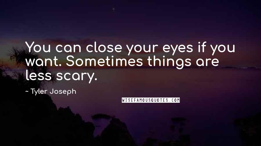 Tyler Joseph Quotes: You can close your eyes if you want. Sometimes things are less scary.