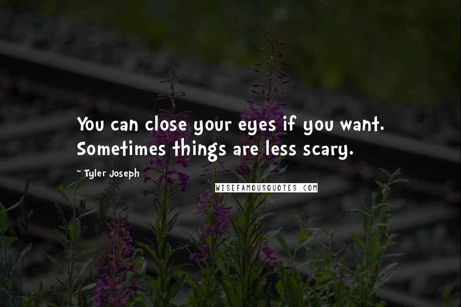 Tyler Joseph Quotes: You can close your eyes if you want. Sometimes things are less scary.