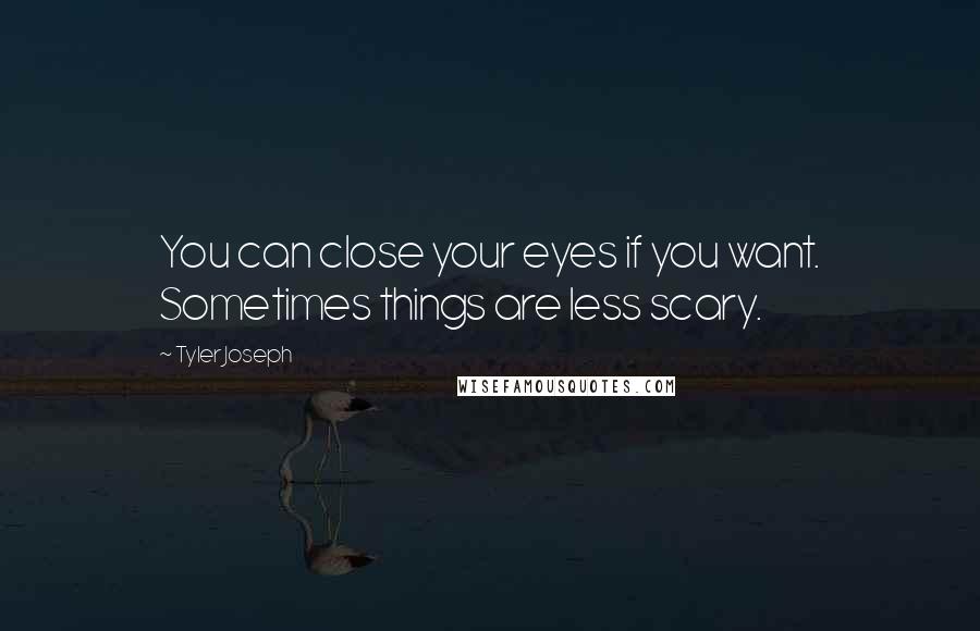 Tyler Joseph Quotes: You can close your eyes if you want. Sometimes things are less scary.