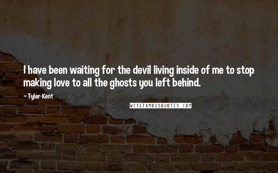 Tyler Kent Quotes: I have been waiting for the devil living inside of me to stop making love to all the ghosts you left behind.