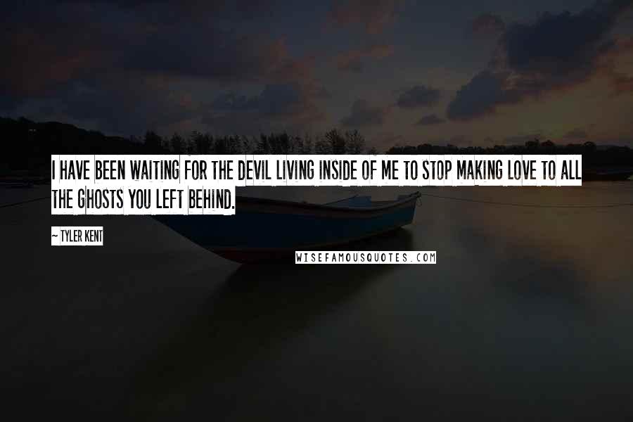 Tyler Kent Quotes: I have been waiting for the devil living inside of me to stop making love to all the ghosts you left behind.