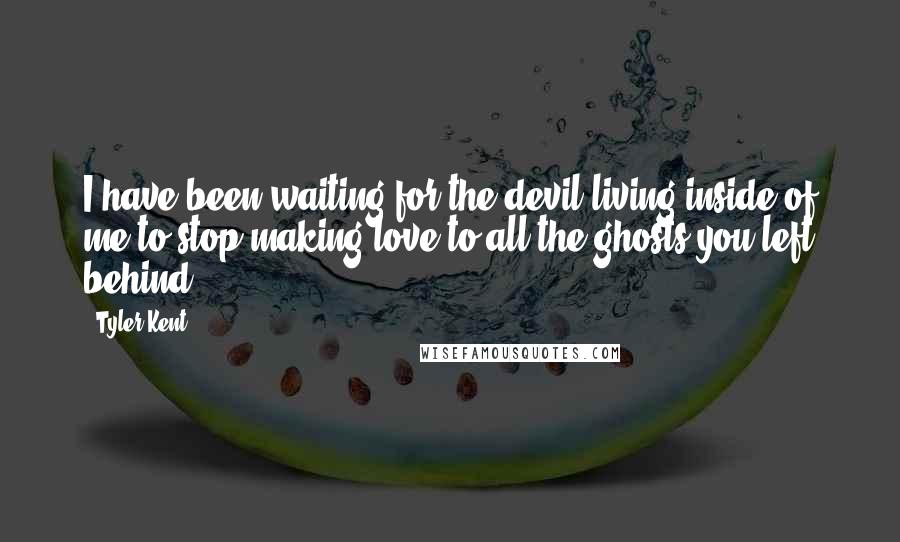 Tyler Kent Quotes: I have been waiting for the devil living inside of me to stop making love to all the ghosts you left behind.