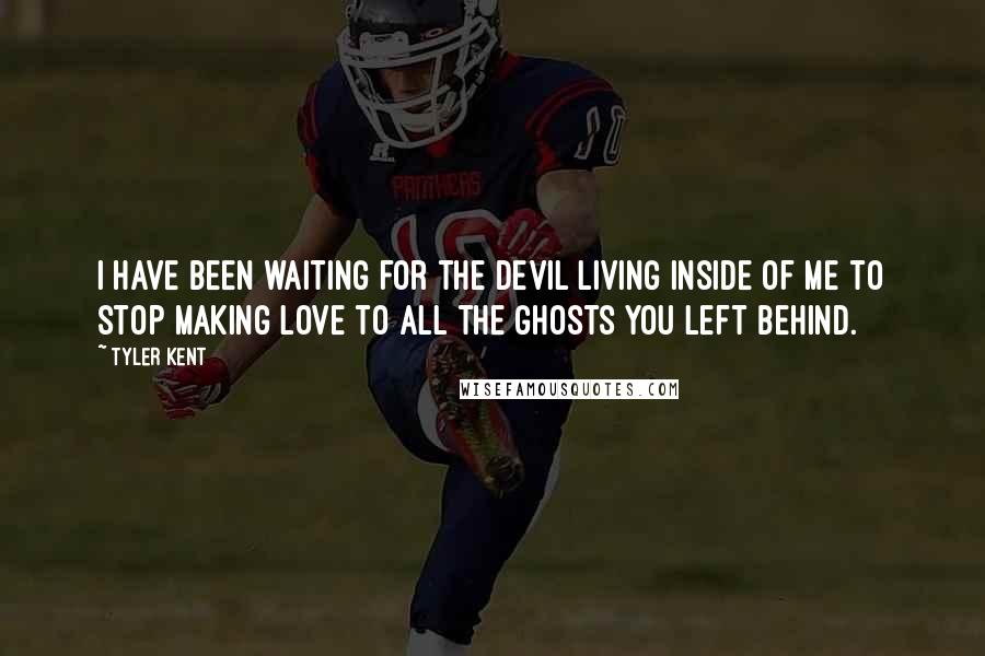 Tyler Kent Quotes: I have been waiting for the devil living inside of me to stop making love to all the ghosts you left behind.