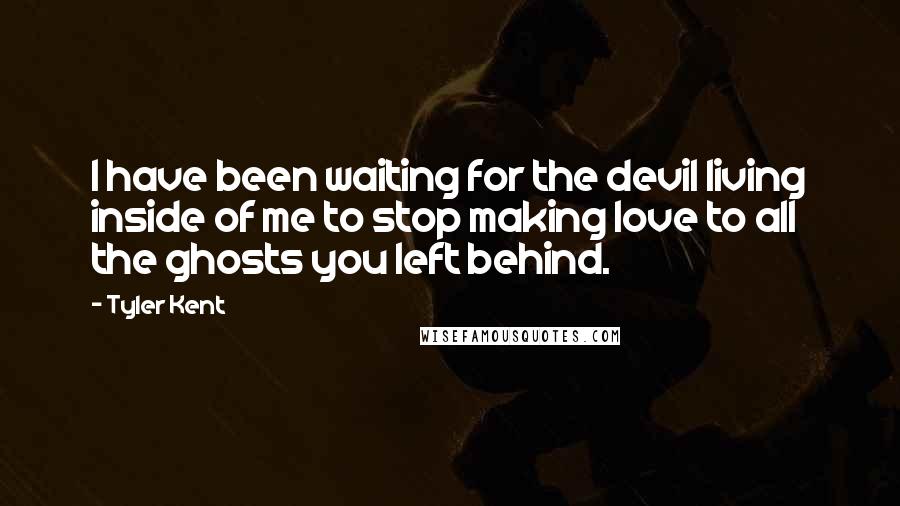 Tyler Kent Quotes: I have been waiting for the devil living inside of me to stop making love to all the ghosts you left behind.