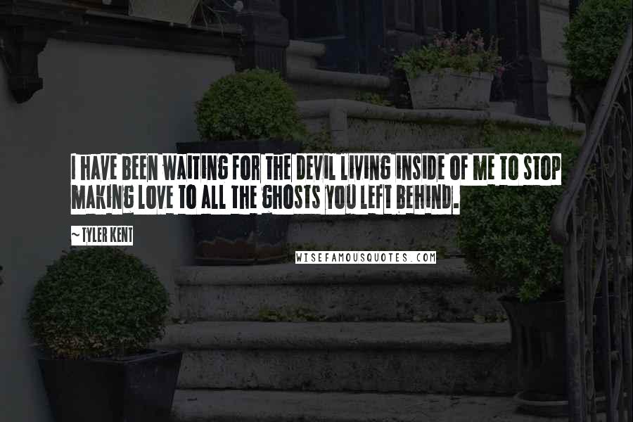 Tyler Kent Quotes: I have been waiting for the devil living inside of me to stop making love to all the ghosts you left behind.