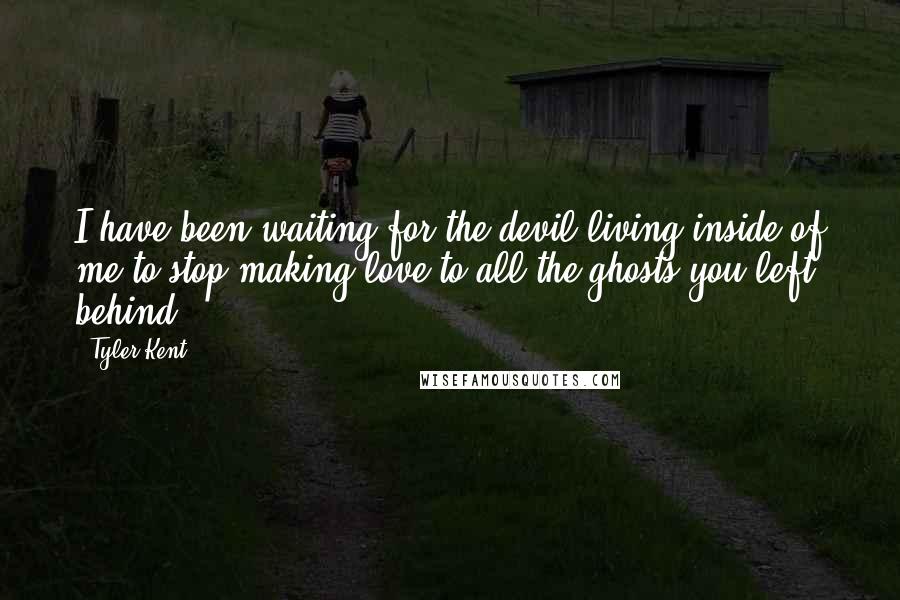 Tyler Kent Quotes: I have been waiting for the devil living inside of me to stop making love to all the ghosts you left behind.