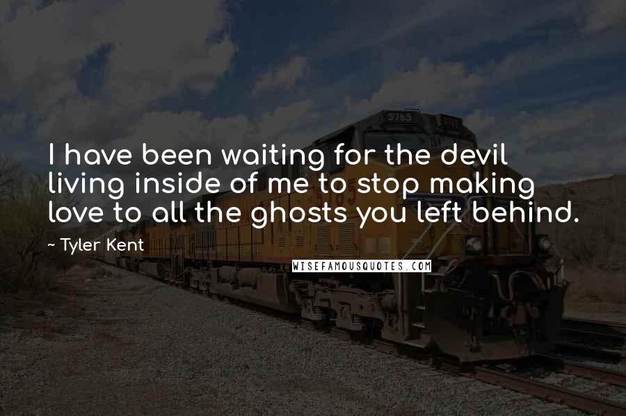 Tyler Kent Quotes: I have been waiting for the devil living inside of me to stop making love to all the ghosts you left behind.