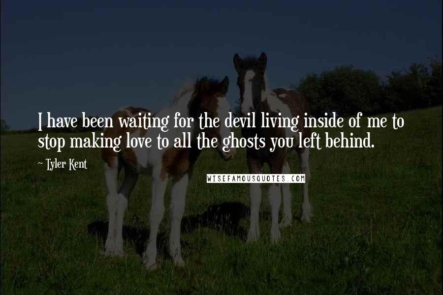 Tyler Kent Quotes: I have been waiting for the devil living inside of me to stop making love to all the ghosts you left behind.