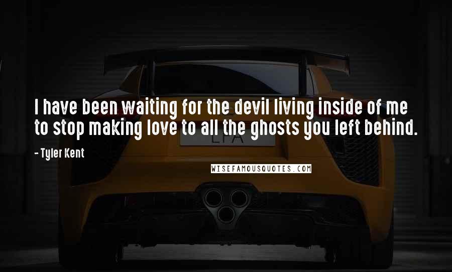 Tyler Kent Quotes: I have been waiting for the devil living inside of me to stop making love to all the ghosts you left behind.