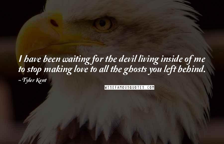 Tyler Kent Quotes: I have been waiting for the devil living inside of me to stop making love to all the ghosts you left behind.