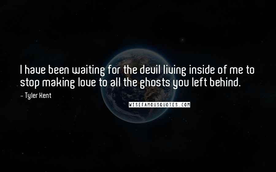 Tyler Kent Quotes: I have been waiting for the devil living inside of me to stop making love to all the ghosts you left behind.