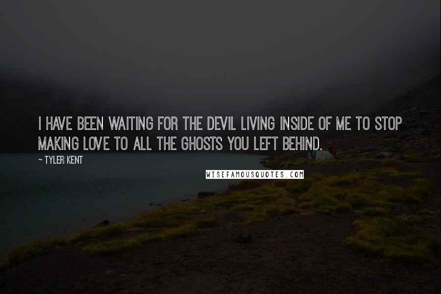 Tyler Kent Quotes: I have been waiting for the devil living inside of me to stop making love to all the ghosts you left behind.