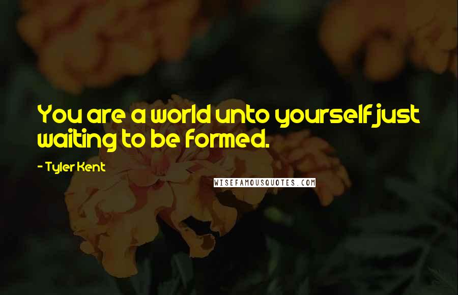 Tyler Kent Quotes: You are a world unto yourself just waiting to be formed.