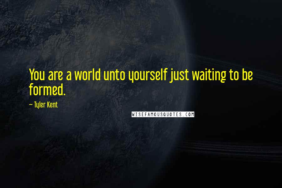 Tyler Kent Quotes: You are a world unto yourself just waiting to be formed.