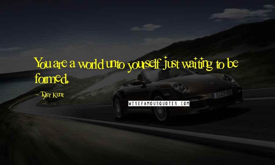 Tyler Kent Quotes: You are a world unto yourself just waiting to be formed.