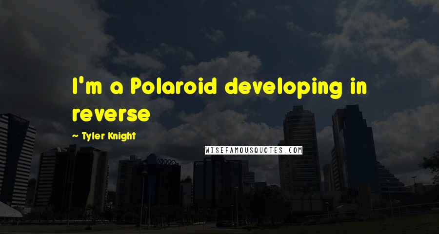 Tyler Knight Quotes: I'm a Polaroid developing in reverse