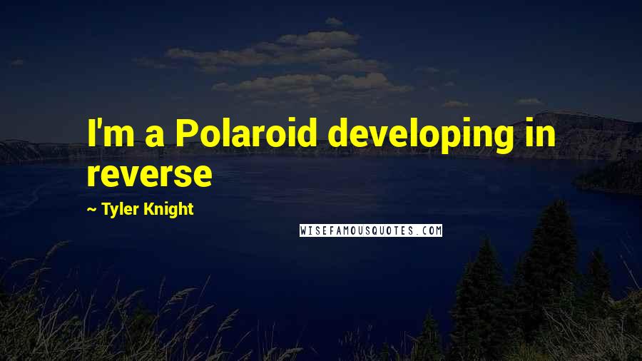 Tyler Knight Quotes: I'm a Polaroid developing in reverse