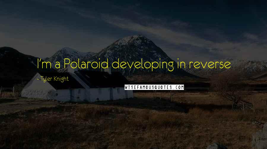 Tyler Knight Quotes: I'm a Polaroid developing in reverse