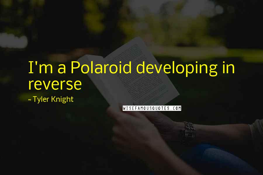 Tyler Knight Quotes: I'm a Polaroid developing in reverse