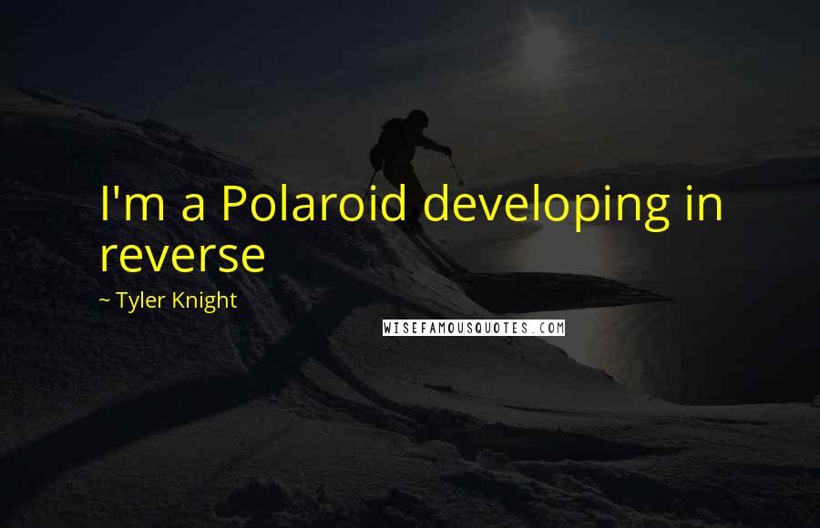 Tyler Knight Quotes: I'm a Polaroid developing in reverse