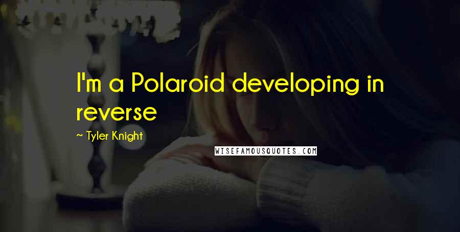 Tyler Knight Quotes: I'm a Polaroid developing in reverse