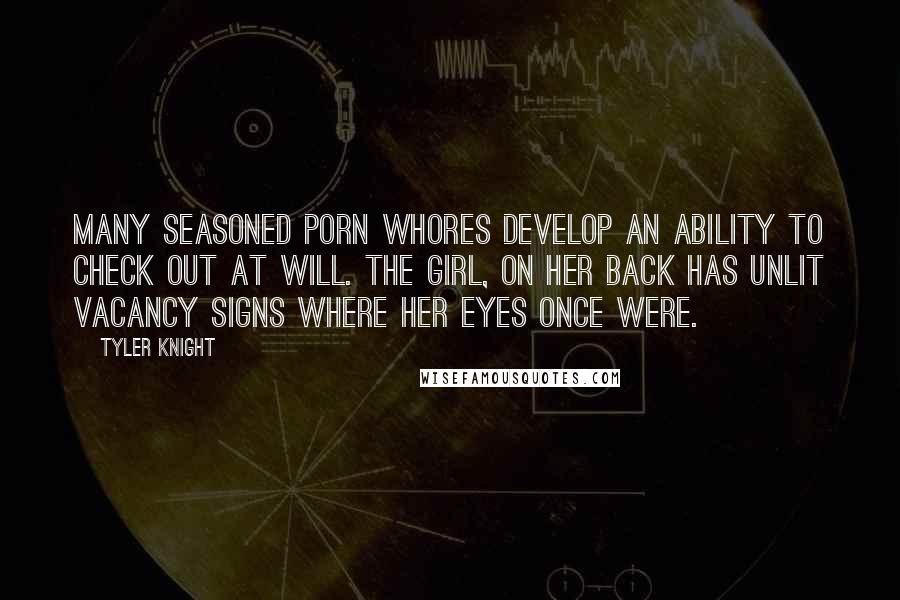 Tyler Knight Quotes: Many seasoned porn whores develop an ability to check out at will. The girl, on her back has unlit vacancy signs where her eyes once were.