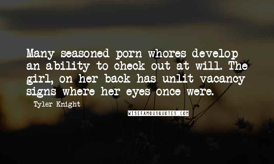 Tyler Knight Quotes: Many seasoned porn whores develop an ability to check out at will. The girl, on her back has unlit vacancy signs where her eyes once were.