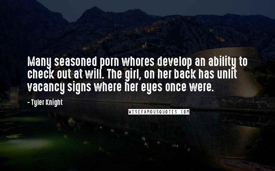 Tyler Knight Quotes: Many seasoned porn whores develop an ability to check out at will. The girl, on her back has unlit vacancy signs where her eyes once were.