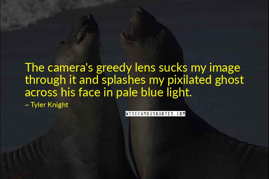 Tyler Knight Quotes: The camera's greedy lens sucks my image through it and splashes my pixilated ghost across his face in pale blue light.