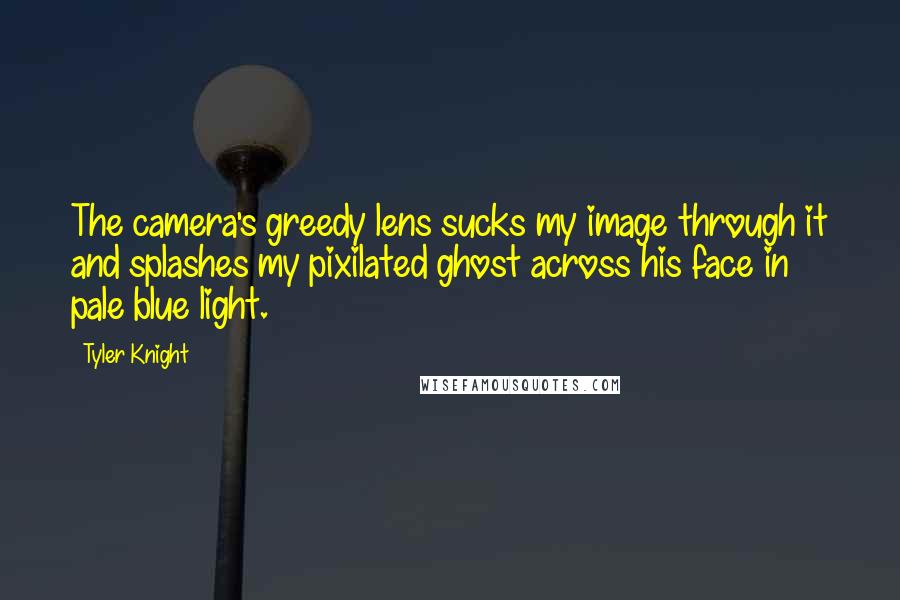 Tyler Knight Quotes: The camera's greedy lens sucks my image through it and splashes my pixilated ghost across his face in pale blue light.