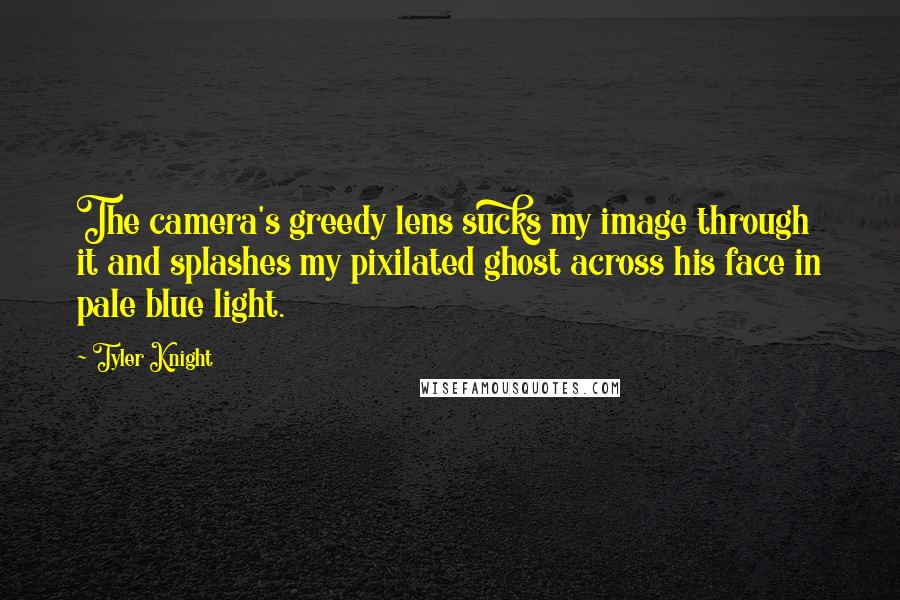 Tyler Knight Quotes: The camera's greedy lens sucks my image through it and splashes my pixilated ghost across his face in pale blue light.